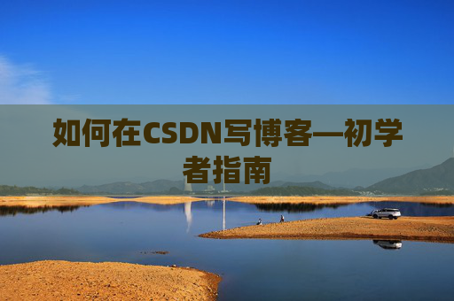 如何在CSDN写博客—初学者指南 如何在CSDN写博客—初学者指南
